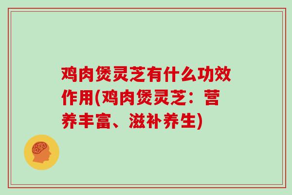 鸡肉煲灵芝有什么功效作用(鸡肉煲灵芝：营养丰富、滋补养生)