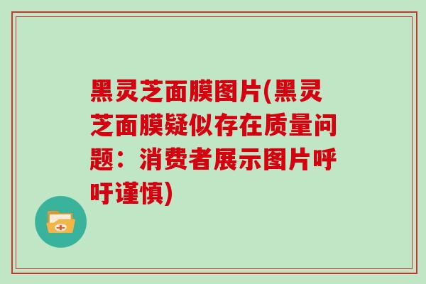 黑灵芝面膜图片(黑灵芝面膜疑似存在质量问题:消费者展示图片呼吁谨慎)-第1张图片-灵芝大师 黑灵芝面膜图片(黑灵芝面膜疑似存在质量问题:消费者展示图片呼吁谨慎)-第1张图片-灵芝大师