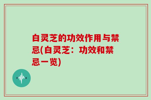 白灵芝的功效作用与禁忌(白灵芝：功效和禁忌一览)