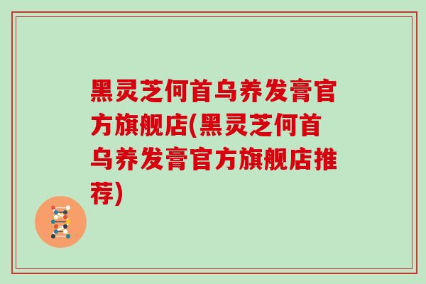 黑灵芝何首乌养发膏官方旗舰店(黑灵芝何首乌养发膏官方旗舰店推荐)