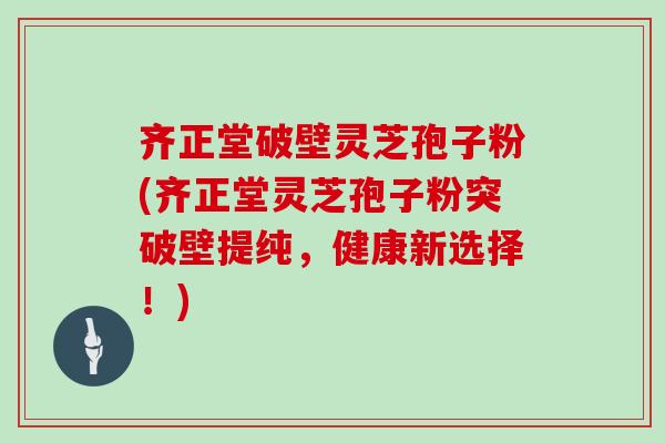 齐正堂破壁灵芝孢子粉(齐正堂灵芝孢子粉突破壁提纯，健康新选择！)