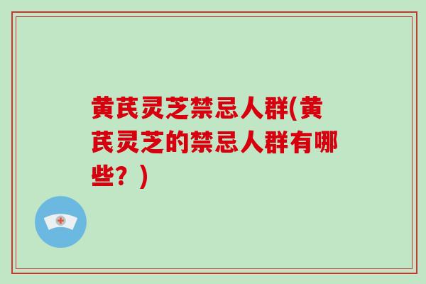 黄芪灵芝禁忌人群(黄芪灵芝的禁忌人群有哪些？)