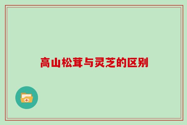 高山松茸与灵芝的区别
