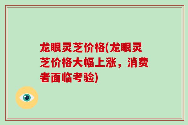 龙眼灵芝价格(龙眼灵芝价格大幅上涨,消费者面临考验)-第1张图片-灵芝大师 龙眼灵芝价格(龙眼灵芝价格大幅上涨,消费者面临考验)-第1张图片-灵芝大师