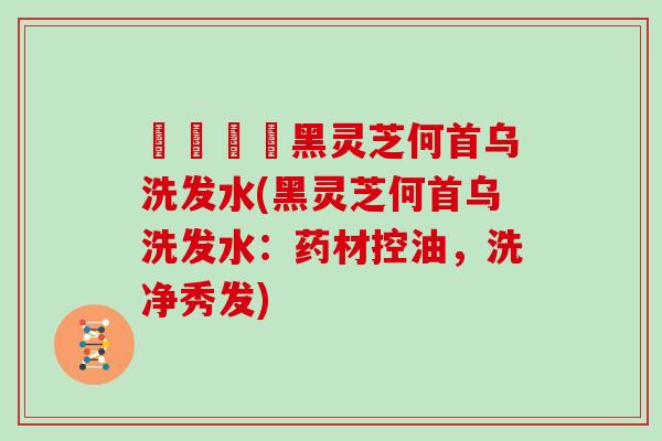 荳渼荳渼黑灵芝何首乌洗发水(黑灵芝何首乌洗发水：药材控油，洗净秀发)