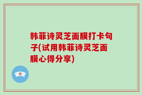韩菲诗灵芝面膜打卡句子(试用韩菲诗灵芝面膜心得分享)