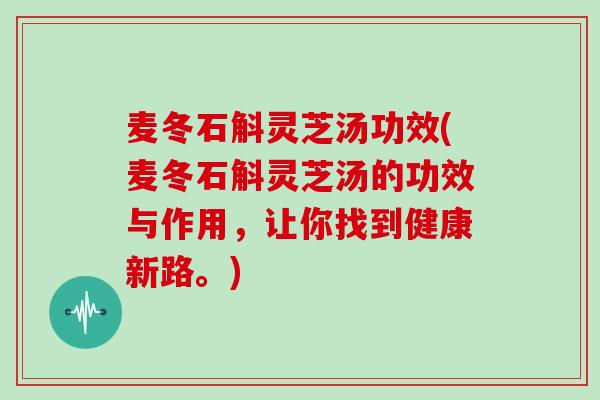 麦冬石斛灵芝汤功效(麦冬石斛灵芝汤的功效与作用,让你找到健康新路。)-第1张图片-灵芝大师 麦冬石斛灵芝汤功效(麦冬石斛灵芝汤的功效与作用,让你找到健康新路。)-第1张图片-灵芝大师