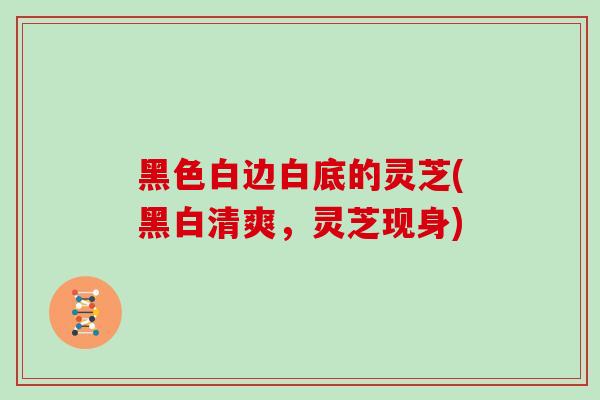 黑色白边白底的灵芝(黑白清爽，灵芝现身)