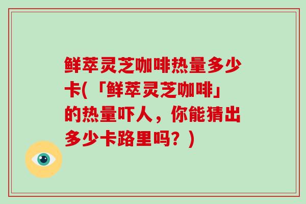 鲜萃灵芝咖啡热量多少卡(「鲜萃灵芝咖啡」的热量吓人,你能猜出多少卡路里吗?)-第1张图片-灵芝大师 鲜萃灵芝咖啡热量多少卡(「鲜萃灵芝咖啡」的热量吓人,你能猜出多少卡路里吗?)-第1张图片-灵芝大师