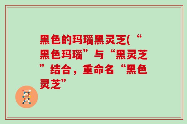 黑色的玛瑙黑灵芝(“黑色玛瑙”与“黑灵芝”结合，重命名“黑色灵芝”