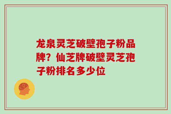 龙泉灵芝破壁孢子粉品牌？仙芝牌破壁灵芝孢子粉排名多少位