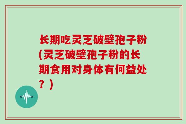 长期吃灵芝破壁孢子粉(灵芝破壁孢子粉的长期食用对身体有何益处?)-第1张图片-灵芝大师 长期吃灵芝破壁孢子粉(灵芝破壁孢子粉的长期食用对身体有何益处?)-第1张图片-灵芝大师