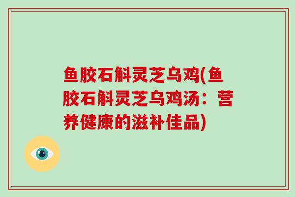 鱼胶石斛灵芝乌鸡(鱼胶石斛灵芝乌鸡汤：营养健康的滋补佳品)