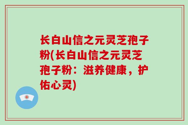 长白山信之元灵芝孢子粉(长白山信之元灵芝孢子粉:滋养健康,护佑心灵)-第1张图片-灵芝大师 长白山信之元灵芝孢子粉(长白山信之元灵芝孢子粉:滋养健康,护佑心灵)-第1张图片-灵芝大师