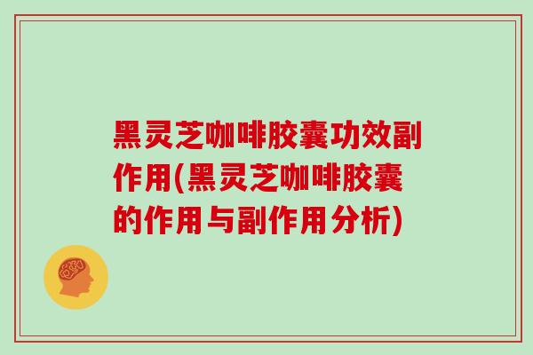 黑灵芝咖啡胶囊功效副作用(黑灵芝咖啡胶囊的作用与副作用分析)