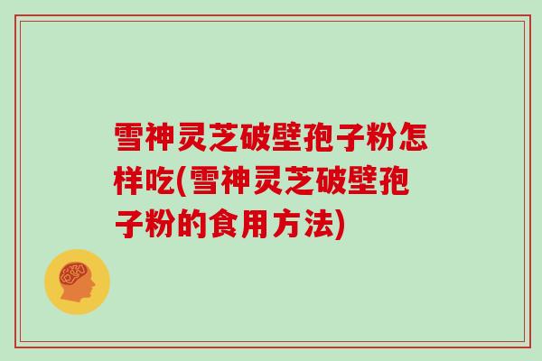 雪神灵芝破壁孢子粉怎样吃(雪神灵芝破壁孢子粉的食用方法)