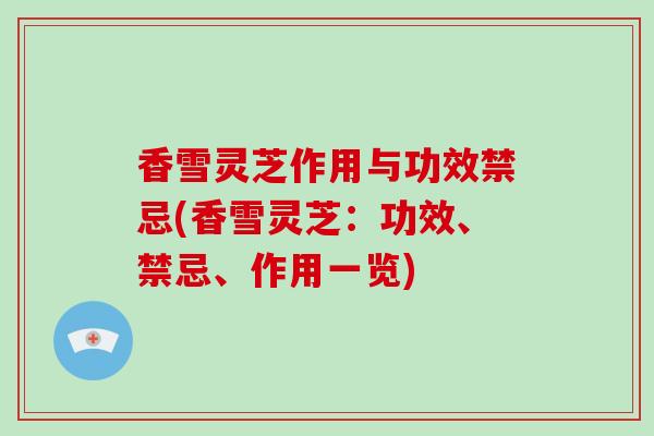 香雪灵芝作用与功效禁忌(香雪灵芝：功效、禁忌、作用一览)