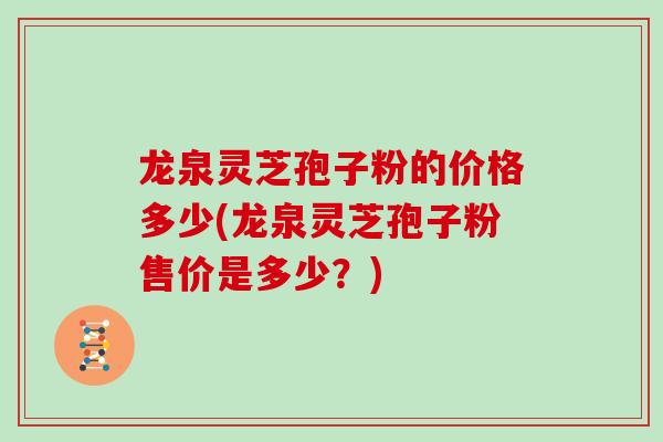 龙泉灵芝孢子粉的价格多少(龙泉灵芝孢子粉售价是多少？)