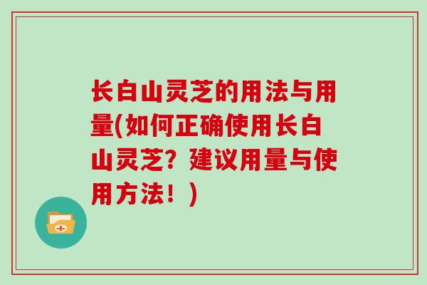 长白山灵芝的用法与用量(如何正确使用长白山灵芝？建议用量与使用方法！)