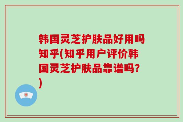 韩国灵芝护肤品好用吗知乎(知乎用户评价韩国灵芝护肤品靠谱吗？)