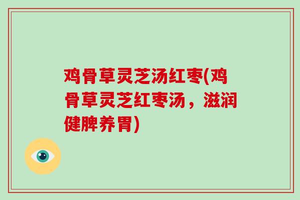 鸡骨草灵芝汤红枣(鸡骨草灵芝红枣汤，滋润健脾养胃)