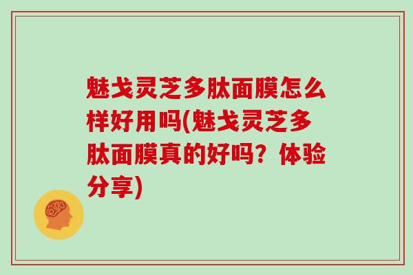 魅戈灵芝多肽面膜怎么样好用吗(魅戈灵芝多肽面膜真的好吗?体验分享)-第1张图片-灵芝大师 魅戈灵芝多肽面膜怎么样好用吗(魅戈灵芝多肽面膜真的好吗?体验分享)-第1张图片-灵芝大师