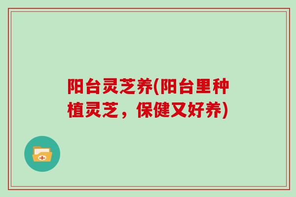 阳台灵芝养(阳台里种植灵芝，保健又好养)