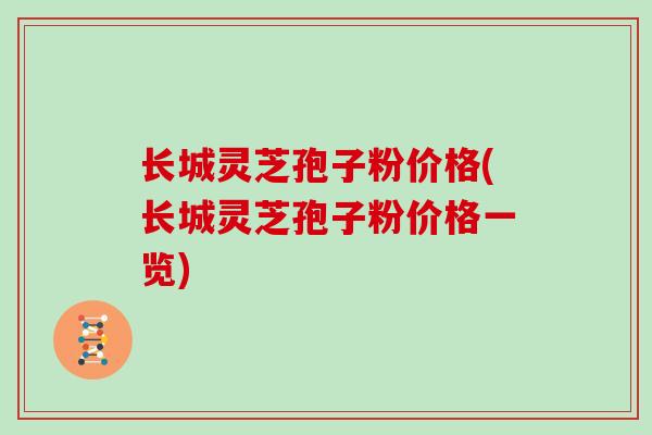 长城灵芝孢子粉价格(长城灵芝孢子粉价格一览)