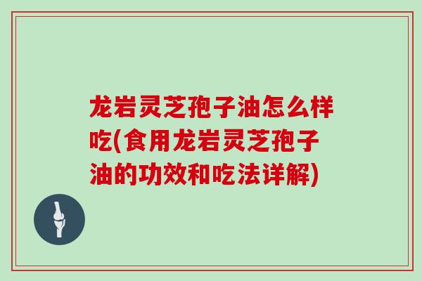龙岩灵芝孢子油怎么样吃(食用龙岩灵芝孢子油的功效和吃法详解)