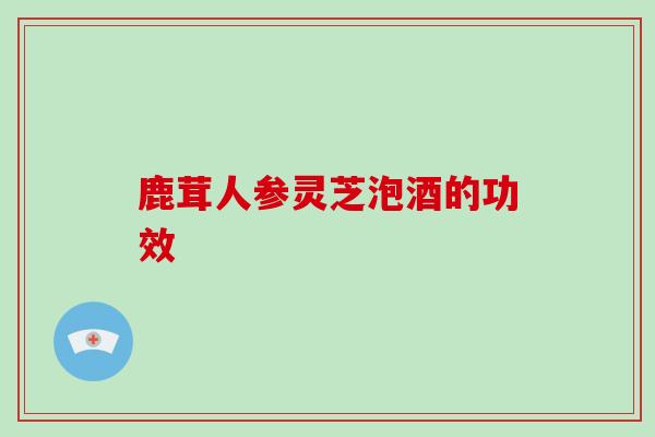 鹿茸人参灵芝泡酒的功效