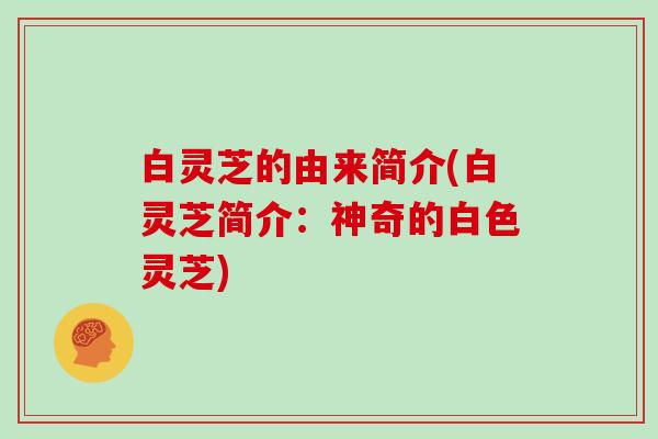 白灵芝的由来简介(白灵芝简介:神奇的白色灵芝)-第1张图片-灵芝大师 白灵芝的由来简介(白灵芝简介:神奇的白色灵芝)-第1张图片-灵芝大师