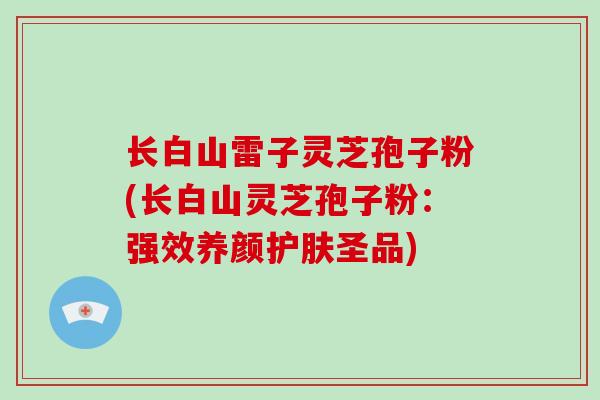 长白山雷子灵芝孢子粉(长白山灵芝孢子粉：强效养颜护肤圣品)
