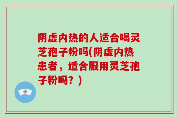 阴虚内热的人适合喝灵芝孢子粉吗(阴虚内热患者,适合服用灵芝孢子粉吗?)-第1张图片-灵芝大师 阴虚内热的人适合喝灵芝孢子粉吗(阴虚内热患者,适合服用灵芝孢子粉吗?)-第1张图片-灵芝大师