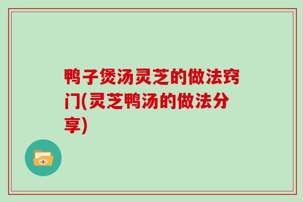 鸭子煲汤灵芝的做法窍门(灵芝鸭汤的做法分享)
