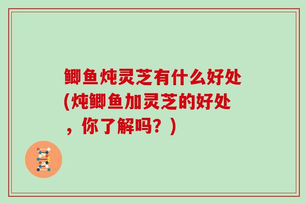 鲫鱼炖灵芝有什么好处(炖鲫鱼加灵芝的好处，你了解吗？)