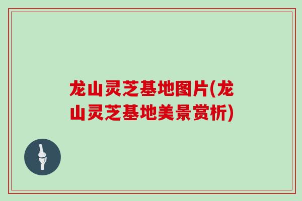 龙山灵芝基地图片(龙山灵芝基地美景赏析)