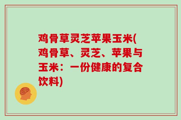 鸡骨草灵芝苹果玉米(鸡骨草、灵芝、苹果与玉米：一份健康的复合饮料)