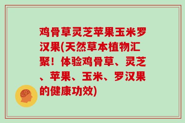 鸡骨草灵芝苹果玉米罗汉果(天然草本植物汇聚！体验鸡骨草、灵芝、苹果、玉米、罗汉果的健康功效)