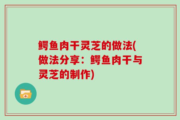鳄鱼肉干灵芝的做法(做法分享：鳄鱼肉干与灵芝的制作)