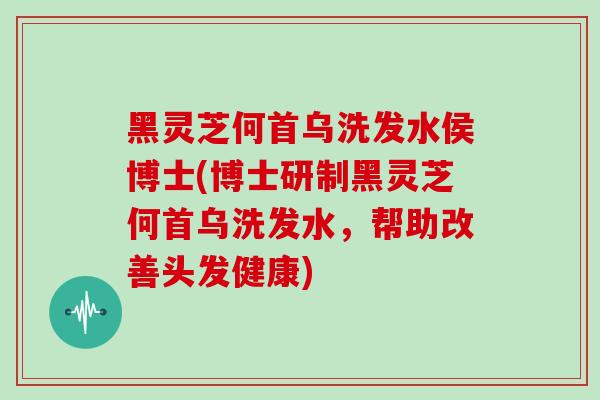 黑灵芝何首乌洗发水侯博士(博士研制黑灵芝何首乌洗发水,帮助改善头发健康)-第1张图片-灵芝大师 黑灵芝何首乌洗发水侯博士(博士研制黑灵芝何首乌洗发水,帮助改善头发健康)-第1张图片-灵芝大师
