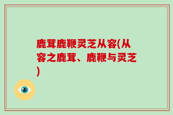 鹿茸鹿鞭灵芝从容(从容之鹿茸、鹿鞭与灵芝)