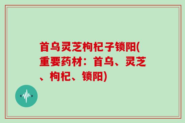 首乌灵芝枸杞子锁阳(重要药材：首乌、灵芝、枸杞、锁阳)