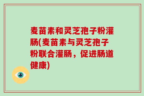 麦苗素和灵芝孢子粉灌肠(麦苗素与灵芝孢子粉联合灌肠，促进肠道健康)