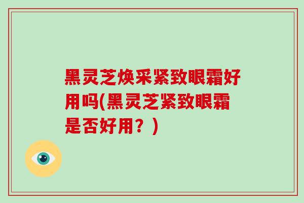 黑灵芝焕采紧致眼霜好用吗(黑灵芝紧致眼霜是否好用？)-第1张图片-灵芝大师