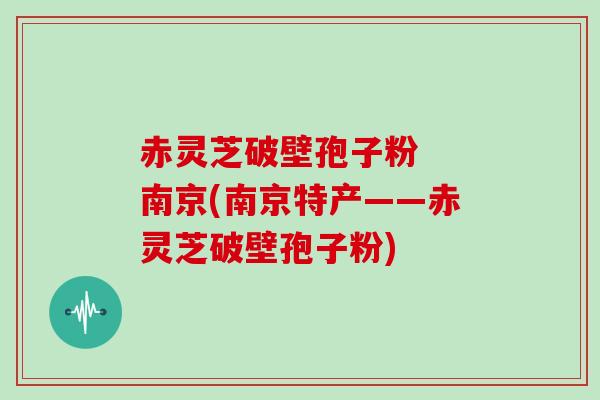 赤灵芝破壁孢子粉  南京(南京特产——赤灵芝破壁孢子粉)