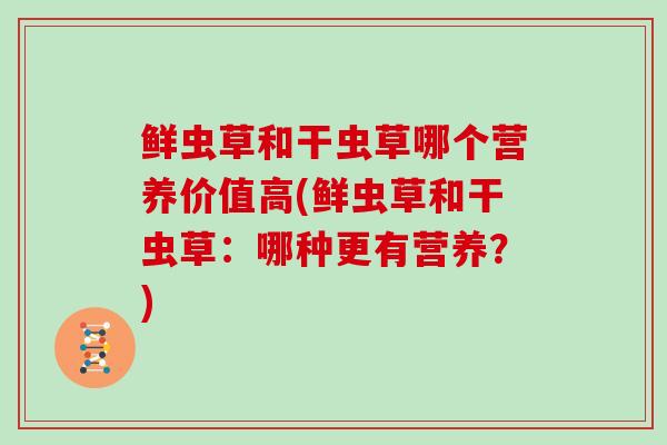 鲜虫草和干虫草哪个营养价值高(鲜虫草和干虫草：哪种更有营养？)