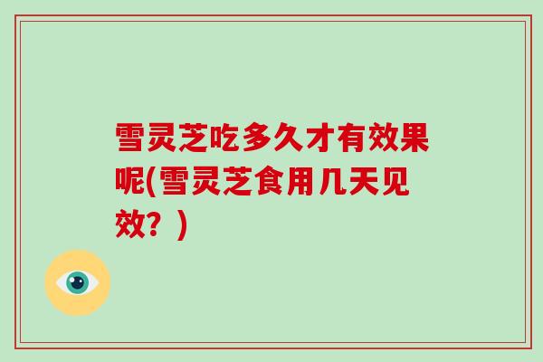 雪灵芝吃多久才有效果呢(雪灵芝食用几天见效?)-第1张图片-灵芝大师 雪灵芝吃多久才有效果呢(雪灵芝食用几天见效?)-第1张图片-灵芝大师