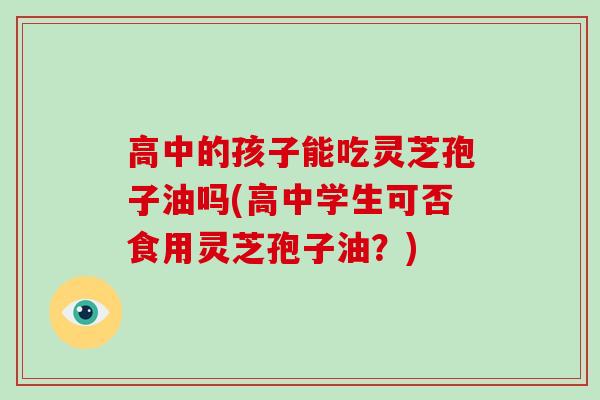 高中的孩子能吃灵芝孢子油吗(高中学生可否食用灵芝孢子油？)-第1张图片-灵芝大师