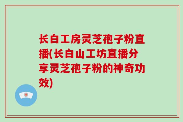 长白工房灵芝孢子粉直播(长白山工坊直播分享灵芝孢子粉的神奇功效)-第1张图片-灵芝大师 长白工房灵芝孢子粉直播(长白山工坊直播分享灵芝孢子粉的神奇功效)-第1张图片-灵芝大师