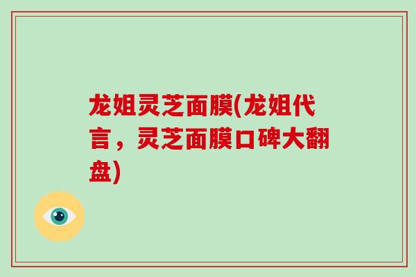 龙姐灵芝面膜(龙姐代言，灵芝面膜口碑大翻盘)